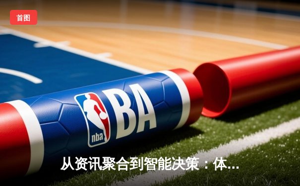 从资讯聚合到智能决策：体育新闻网如何重塑球迷体验