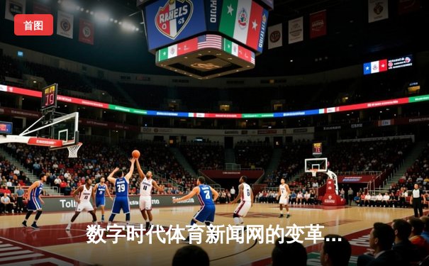 数字时代体育新闻网的变革：从信息传递到沉浸式体验