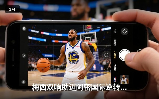 梅西双响助迈阿密国际逆转取胜，连续五场进球引爆美职联 - 2