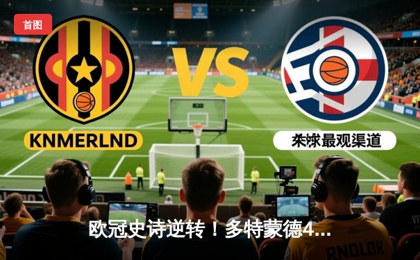 欧冠史诗逆转！多特蒙德4-2马竞，萨比策传射建功锁定决赛席位